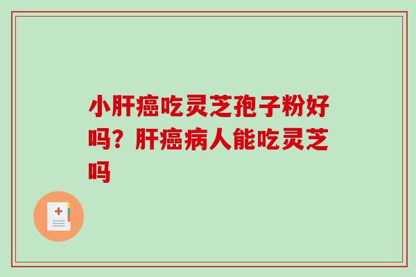 小肝癌吃灵芝孢子粉好吗?肝癌病人能吃灵芝吗-第1张图片-破壁灵芝孢子粉研究指南 小肝癌吃灵芝孢子粉好吗?肝癌病人能吃灵芝吗-第1张图片-破壁灵芝孢子粉研究指南