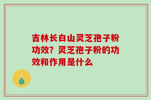 吉林长白山灵芝孢子粉功效?灵芝孢子粉的功效和作用是什么-第1张图片-破壁灵芝孢子粉研究指南 吉林长白山灵芝孢子粉功效?灵芝孢子粉的功效和作用是什么-第1张图片-破壁灵芝孢子粉研究指南