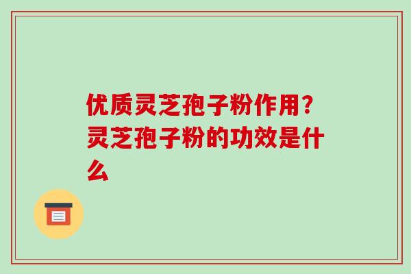 优质灵芝孢子粉作用?灵芝孢子粉的功效是什么-第1张图片-破壁灵芝孢子粉研究指南 优质灵芝孢子粉作用?灵芝孢子粉的功效是什么-第1张图片-破壁灵芝孢子粉研究指南