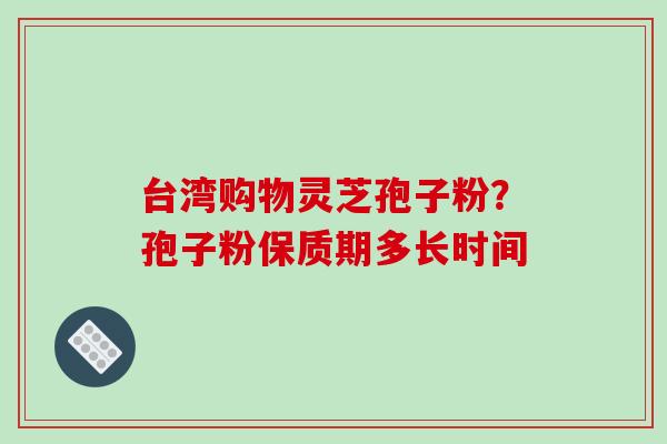 台湾购物灵芝孢子粉？孢子粉保质期多长时间-第1张图片-破壁灵芝孢子粉研究指南