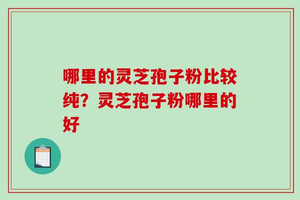 哪里的灵芝孢子粉比较纯?灵芝孢子粉哪里的好-第1张图片-破壁灵芝孢子粉研究指南 哪里的灵芝孢子粉比较纯?灵芝孢子粉哪里的好-第1张图片-破壁灵芝孢子粉研究指南