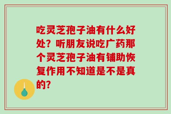 吃灵芝孢子油有什么好处?听朋友说吃广药那个灵芝孢子油有铺助恢复作用不知道是不是真的?-第1张图片-破壁灵芝孢子粉研究指南 吃灵芝孢子油有什么好处?听朋友说吃广药那个灵芝孢子油有铺助恢复作用不知道是不是真的?-第1张图片-破壁灵芝孢子粉研究指南