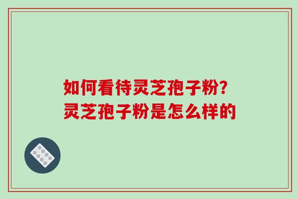 如何看待灵芝孢子粉?灵芝孢子粉是怎么样的-第1张图片-破壁灵芝孢子粉研究指南 如何看待灵芝孢子粉?灵芝孢子粉是怎么样的-第1张图片-破壁灵芝孢子粉研究指南