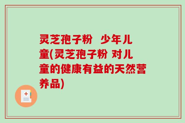 灵芝孢子粉 少年儿童(灵芝孢子粉 对儿童的健康有益的天然营养品)-第1张图片-破壁灵芝孢子粉研究指南 灵芝孢子粉 少年儿童(灵芝孢子粉 对儿童的健康有益的天然营养品)-第1张图片-破壁灵芝孢子粉研究指南