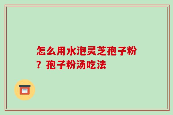 怎么用水泡灵芝孢子粉?孢子粉汤吃法-第1张图片-破壁灵芝孢子粉研究指南 怎么用水泡灵芝孢子粉?孢子粉汤吃法-第1张图片-破壁灵芝孢子粉研究指南