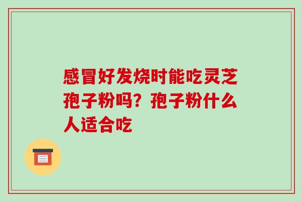 感冒好发烧时能吃灵芝孢子粉吗?孢子粉什么人适合吃-第1张图片-破壁灵芝孢子粉研究指南 感冒好发烧时能吃灵芝孢子粉吗?孢子粉什么人适合吃-第1张图片-破壁灵芝孢子粉研究指南
