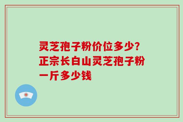灵芝孢子粉价位多少?正宗长白山灵芝孢子粉一斤多少钱-第1张图片-破壁灵芝孢子粉研究指南 灵芝孢子粉价位多少?正宗长白山灵芝孢子粉一斤多少钱-第1张图片-破壁灵芝孢子粉研究指南