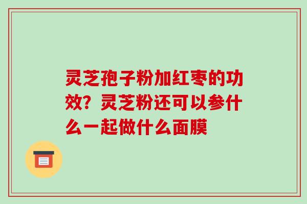 灵芝孢子粉加红枣的功效？灵芝粉还可以参什么一起做什么面膜-第1张图片-破壁灵芝孢子粉研究指南