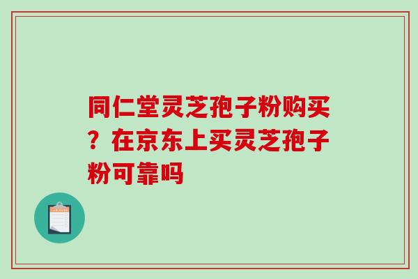 同仁堂灵芝孢子粉购买？在京东上买灵芝孢子粉可靠吗-第1张图片-破壁灵芝孢子粉研究指南