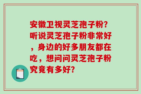 安徽卫视灵芝孢子粉?听说灵芝孢子粉非常好,身边的好多朋友都在吃,想问问灵芝孢子粉究竟有多好?-第1张图片-破壁灵芝孢子粉研究指南 安徽卫视灵芝孢子粉?听说灵芝孢子粉非常好,身边的好多朋友都在吃,想问问灵芝孢子粉究竟有多好?-第1张图片-破壁灵芝孢子粉研究指南