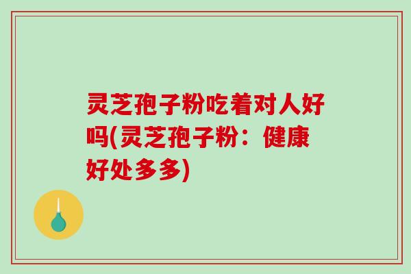 灵芝孢子粉吃着对人好吗(灵芝孢子粉:健康好处多多)-第1张图片-破壁灵芝孢子粉研究指南 灵芝孢子粉吃着对人好吗(灵芝孢子粉:健康好处多多)-第1张图片-破壁灵芝孢子粉研究指南