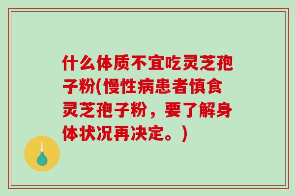 什么体质不宜吃灵芝孢子粉(慢性病患者慎食灵芝孢子粉,要了解身体状况再决定。)-第1张图片-破壁灵芝孢子粉研究指南 什么体质不宜吃灵芝孢子粉(慢性病患者慎食灵芝孢子粉,要了解身体状况再决定。)-第1张图片-破壁灵芝孢子粉研究指南