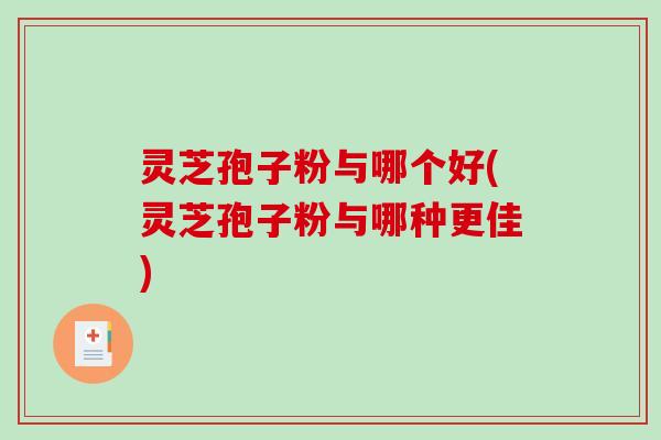 灵芝孢子粉与哪个好(灵芝孢子粉与哪种更佳)-第1张图片-破壁灵芝孢子粉研究指南 灵芝孢子粉与哪个好(灵芝孢子粉与哪种更佳)-第1张图片-破壁灵芝孢子粉研究指南