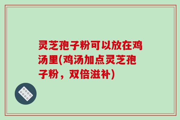 灵芝孢子粉可以放在鸡汤里(鸡汤加点灵芝孢子粉,双倍滋补)-第1张图片-破壁灵芝孢子粉研究指南 灵芝孢子粉可以放在鸡汤里(鸡汤加点灵芝孢子粉,双倍滋补)-第1张图片-破壁灵芝孢子粉研究指南