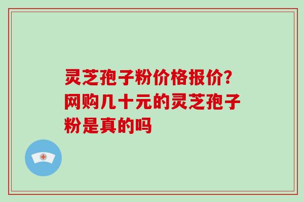 灵芝孢子粉价格报价？网购几十元的灵芝孢子粉是真的吗-第1张图片-破壁灵芝孢子粉研究指南