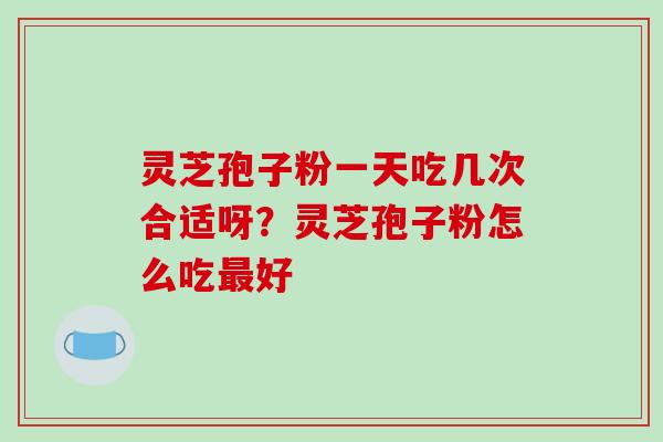 灵芝孢子粉一天吃几次合适呀?灵芝孢子粉怎么吃最好-第1张图片-破壁灵芝孢子粉研究指南 灵芝孢子粉一天吃几次合适呀?灵芝孢子粉怎么吃最好-第1张图片-破壁灵芝孢子粉研究指南