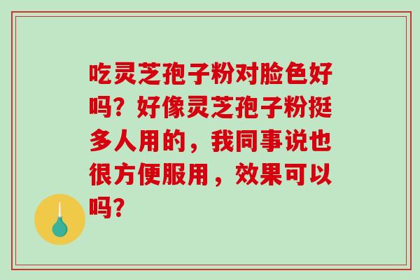 吃灵芝孢子粉对脸色好吗?好像灵芝孢子粉挺多人用的,我同事说也很方便服用,效果可以吗?-第1张图片-破壁灵芝孢子粉研究指南 吃灵芝孢子粉对脸色好吗?好像灵芝孢子粉挺多人用的,我同事说也很方便服用,效果可以吗?-第1张图片-破壁灵芝孢子粉研究指南