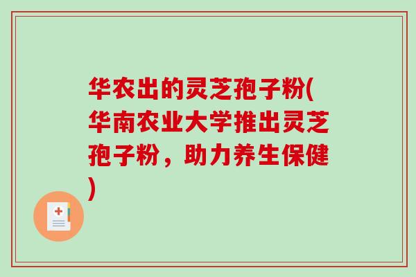 华农出的灵芝孢子粉(华南农业大学推出灵芝孢子粉,助力养生保健)-第1张图片-破壁灵芝孢子粉研究指南 华农出的灵芝孢子粉(华南农业大学推出灵芝孢子粉,助力养生保健)-第1张图片-破壁灵芝孢子粉研究指南