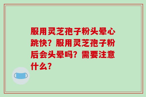 服用灵芝孢子粉头晕心跳快？服用灵芝孢子粉后会头晕吗？需要注意什么？-第1张图片-破壁灵芝孢子粉研究指南