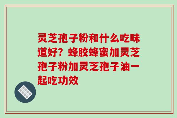 灵芝孢子粉和什么吃味道好？蜂胶蜂蜜加灵芝孢子粉加灵芝孢子油一起吃功效-第1张图片-破壁灵芝孢子粉研究指南