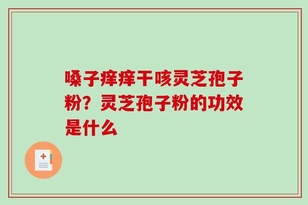 嗓子痒痒干咳灵芝孢子粉？灵芝孢子粉的功效是什么-第1张图片-破壁灵芝孢子粉研究指南