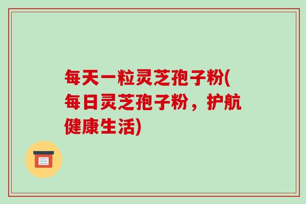 每天一粒灵芝孢子粉(每日灵芝孢子粉,护航健康生活)-第1张图片-破壁灵芝孢子粉研究指南 每天一粒灵芝孢子粉(每日灵芝孢子粉,护航健康生活)-第1张图片-破壁灵芝孢子粉研究指南