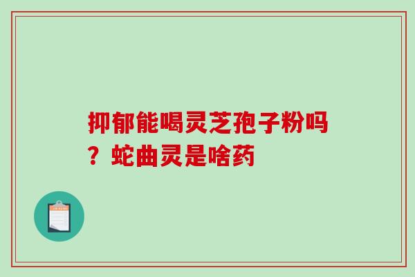 抑郁能喝灵芝孢子粉吗?蛇曲灵是啥药-第1张图片-破壁灵芝孢子粉研究指南 抑郁能喝灵芝孢子粉吗?蛇曲灵是啥药-第1张图片-破壁灵芝孢子粉研究指南