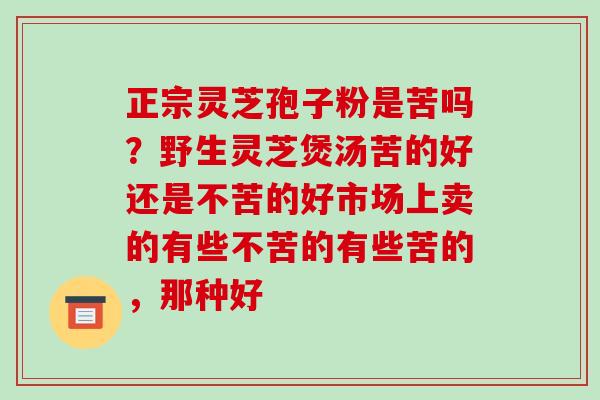 正宗灵芝孢子粉是苦吗?野生灵芝煲汤苦的好还是不苦的好市场上卖的有些不苦的有些苦的,那种好-第1张图片-破壁灵芝孢子粉研究指南 正宗灵芝孢子粉是苦吗?野生灵芝煲汤苦的好还是不苦的好市场上卖的有些不苦的有些苦的,那种好-第1张图片-破壁灵芝孢子粉研究指南