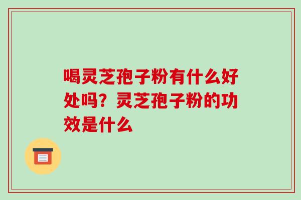 喝灵芝孢子粉有什么好处吗?灵芝孢子粉的功效是什么-第1张图片-破壁灵芝孢子粉研究指南 喝灵芝孢子粉有什么好处吗?灵芝孢子粉的功效是什么-第1张图片-破壁灵芝孢子粉研究指南