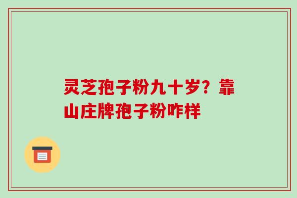 灵芝孢子粉九十岁？靠山庄牌孢子粉咋样-第1张图片-破壁灵芝孢子粉研究指南