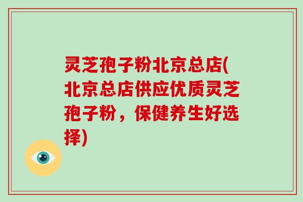 灵芝孢子粉北京总店(北京总店供应优质灵芝孢子粉,保健养生好选择)-第1张图片-破壁灵芝孢子粉研究指南 灵芝孢子粉北京总店(北京总店供应优质灵芝孢子粉,保健养生好选择)-第1张图片-破壁灵芝孢子粉研究指南