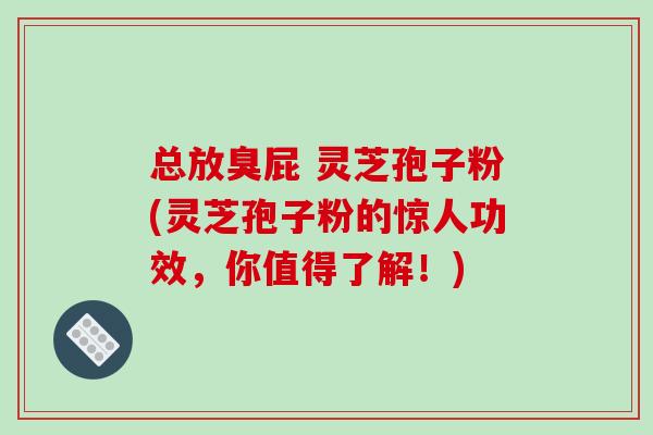 总放臭屁 灵芝孢子粉(灵芝孢子粉的惊人功效,你值得了解!)-第1张图片-破壁灵芝孢子粉研究指南 总放臭屁 灵芝孢子粉(灵芝孢子粉的惊人功效,你值得了解!)-第1张图片-破壁灵芝孢子粉研究指南