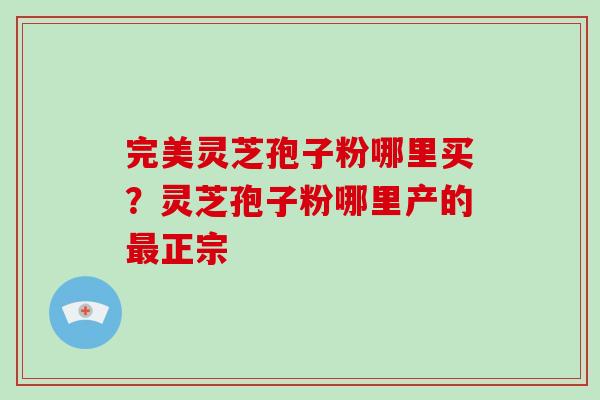 完美灵芝孢子粉哪里买?灵芝孢子粉哪里产的最正宗-第1张图片-破壁灵芝孢子粉研究指南 完美灵芝孢子粉哪里买?灵芝孢子粉哪里产的最正宗-第1张图片-破壁灵芝孢子粉研究指南