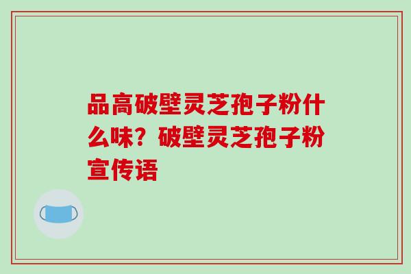 品高破壁灵芝孢子粉什么味?破壁灵芝孢子粉宣传语-第1张图片-破壁灵芝孢子粉研究指南 品高破壁灵芝孢子粉什么味?破壁灵芝孢子粉宣传语-第1张图片-破壁灵芝孢子粉研究指南