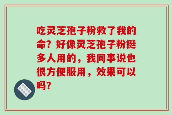 吃灵芝孢子粉救了我的命?好像灵芝孢子粉挺多人用的,我同事说也很方便服用,效果可以吗?-第1张图片-破壁灵芝孢子粉研究指南 吃灵芝孢子粉救了我的命?好像灵芝孢子粉挺多人用的,我同事说也很方便服用,效果可以吗?-第1张图片-破壁灵芝孢子粉研究指南