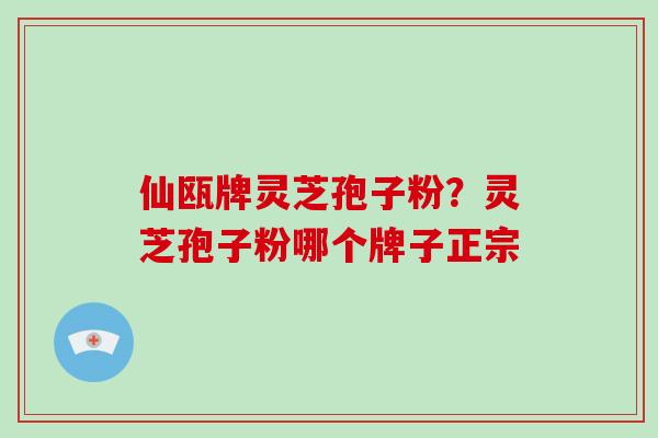 仙瓯牌灵芝孢子粉？灵芝孢子粉哪个牌子正宗-第1张图片-破壁灵芝孢子粉研究指南