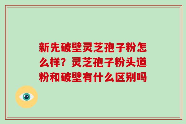 新先破壁灵芝孢子粉怎么样?灵芝孢子粉头道粉和破壁有什么区别吗-第1张图片-破壁灵芝孢子粉研究指南 新先破壁灵芝孢子粉怎么样?灵芝孢子粉头道粉和破壁有什么区别吗-第1张图片-破壁灵芝孢子粉研究指南