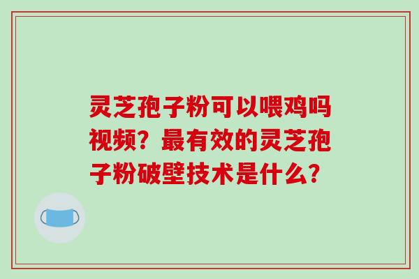 灵芝孢子粉可以喂鸡吗视频?最有效的灵芝孢子粉破壁技术是什么?-第1张图片-破壁灵芝孢子粉研究指南 灵芝孢子粉可以喂鸡吗视频?最有效的灵芝孢子粉破壁技术是什么?-第1张图片-破壁灵芝孢子粉研究指南