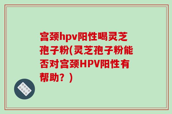 宫颈hpv阳性喝灵芝孢子粉(灵芝孢子粉能否对宫颈HPV阳性有帮助?)-第1张图片-破壁灵芝孢子粉研究指南 宫颈hpv阳性喝灵芝孢子粉(灵芝孢子粉能否对宫颈HPV阳性有帮助?)-第1张图片-破壁灵芝孢子粉研究指南