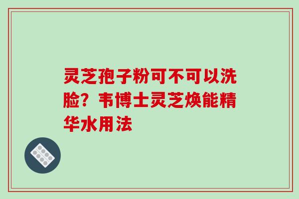 灵芝孢子粉可不可以洗脸?韦博士灵芝焕能精华水用法-第1张图片-破壁灵芝孢子粉研究指南 灵芝孢子粉可不可以洗脸?韦博士灵芝焕能精华水用法-第1张图片-破壁灵芝孢子粉研究指南
