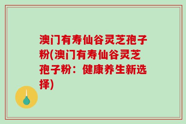 澳门有寿仙谷灵芝孢子粉(澳门有寿仙谷灵芝孢子粉：健康养生新选择)-第1张图片-破壁灵芝孢子粉研究指南