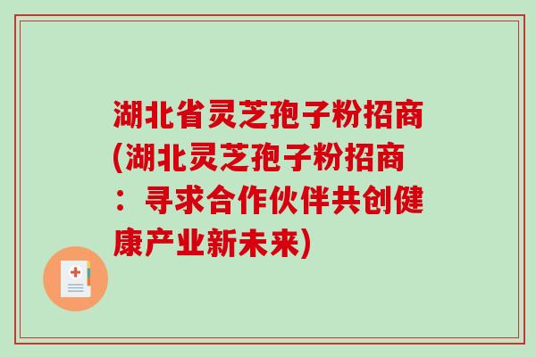 湖北省灵芝孢子粉招商(湖北灵芝孢子粉招商:寻求合作伙伴共创健康产业新未来)-第1张图片-破壁灵芝孢子粉研究指南 湖北省灵芝孢子粉招商(湖北灵芝孢子粉招商:寻求合作伙伴共创健康产业新未来)-第1张图片-破壁灵芝孢子粉研究指南