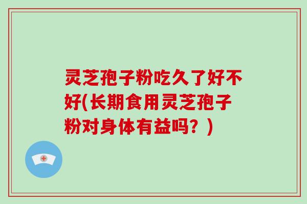 灵芝孢子粉吃久了好不好(长期食用灵芝孢子粉对身体有益吗?)-第1张图片-破壁灵芝孢子粉研究指南 灵芝孢子粉吃久了好不好(长期食用灵芝孢子粉对身体有益吗?)-第1张图片-破壁灵芝孢子粉研究指南