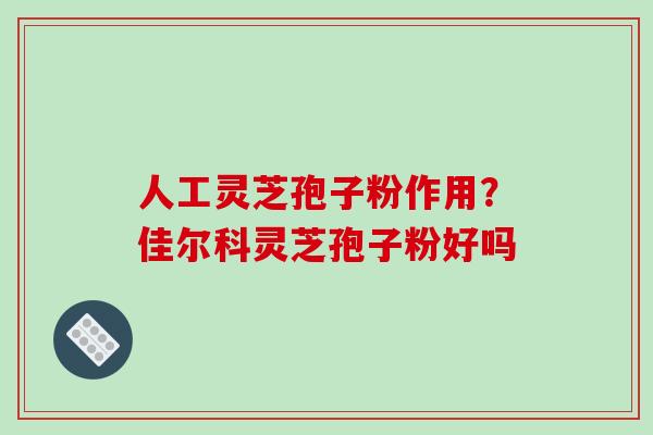 人工灵芝孢子粉作用?佳尔科灵芝孢子粉好吗-第1张图片-破壁灵芝孢子粉研究指南 人工灵芝孢子粉作用?佳尔科灵芝孢子粉好吗-第1张图片-破壁灵芝孢子粉研究指南