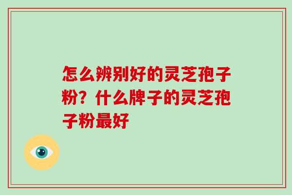 怎么辨别好的灵芝孢子粉?什么牌子的灵芝孢子粉最好-第1张图片-破壁灵芝孢子粉研究指南 怎么辨别好的灵芝孢子粉?什么牌子的灵芝孢子粉最好-第1张图片-破壁灵芝孢子粉研究指南