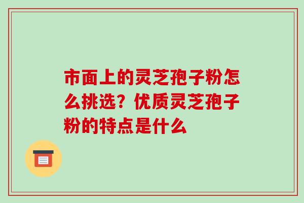 市面上的灵芝孢子粉怎么挑选?优质灵芝孢子粉的特点是什么-第1张图片-破壁灵芝孢子粉研究指南 市面上的灵芝孢子粉怎么挑选?优质灵芝孢子粉的特点是什么-第1张图片-破壁灵芝孢子粉研究指南