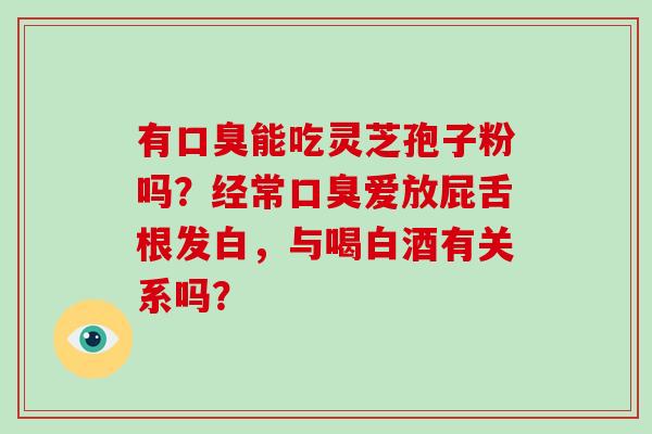 有口臭能吃灵芝孢子粉吗?经常口臭爱放屁舌根发白,与喝白酒有关系吗?-第1张图片-破壁灵芝孢子粉研究指南 有口臭能吃灵芝孢子粉吗?经常口臭爱放屁舌根发白,与喝白酒有关系吗?-第1张图片-破壁灵芝孢子粉研究指南