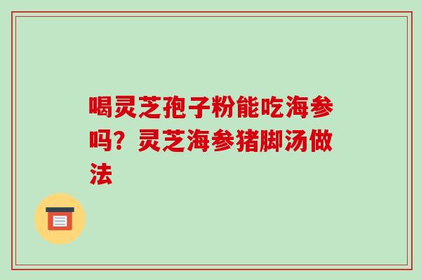 喝灵芝孢子粉能吃海参吗？灵芝海参猪脚汤做法-第1张图片-破壁灵芝孢子粉研究指南
