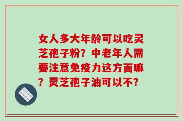 女人多大年龄可以吃灵芝孢子粉?中老年人需要注意免疫力这方面嘛?灵芝孢子油可以不?-第1张图片-破壁灵芝孢子粉研究指南 女人多大年龄可以吃灵芝孢子粉?中老年人需要注意免疫力这方面嘛?灵芝孢子油可以不?-第1张图片-破壁灵芝孢子粉研究指南