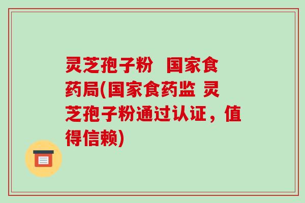 灵芝孢子粉  国家食药局(国家食药监 灵芝孢子粉通过认证，值得信赖)-第1张图片-破壁灵芝孢子粉研究指南